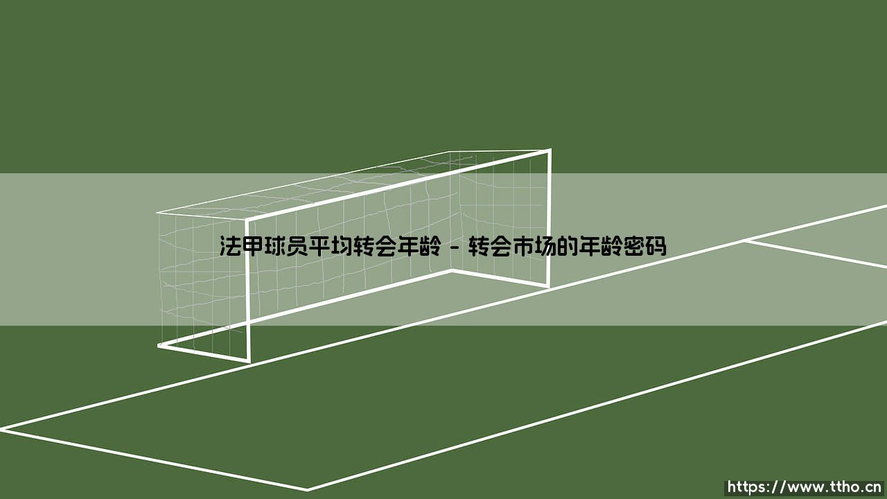 法甲球员平均转会年龄背后的市场密码-第1张图片-天体号 法甲球员平均转会年龄背后的市场密码-第1张图片-天体号