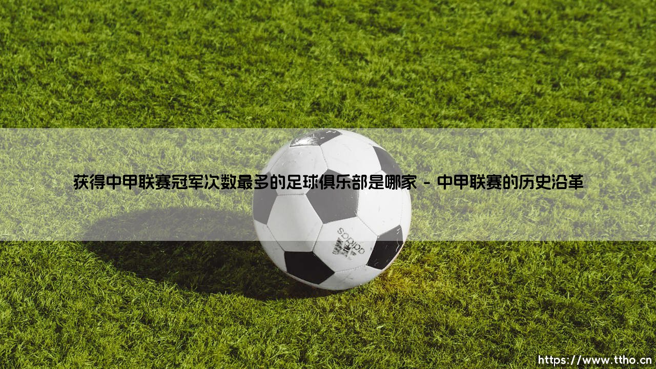 中甲联赛冠军荣耀之巅:哪家足球俱乐部获得中甲联赛冠军次数最多?-第1张图片-天体号 中甲联赛冠军荣耀之巅:哪家足球俱乐部获得中甲联赛冠军次数最多?-第1张图片-天体号