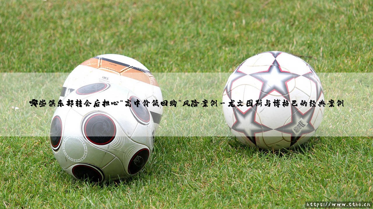 哪些俱乐部转会后担心“高中价低回购”风险案例|磁儿足球说-第3张图片-天体号 哪些俱乐部转会后担心“高中价低回购”风险案例|磁儿足球说-第3张图片-天体号