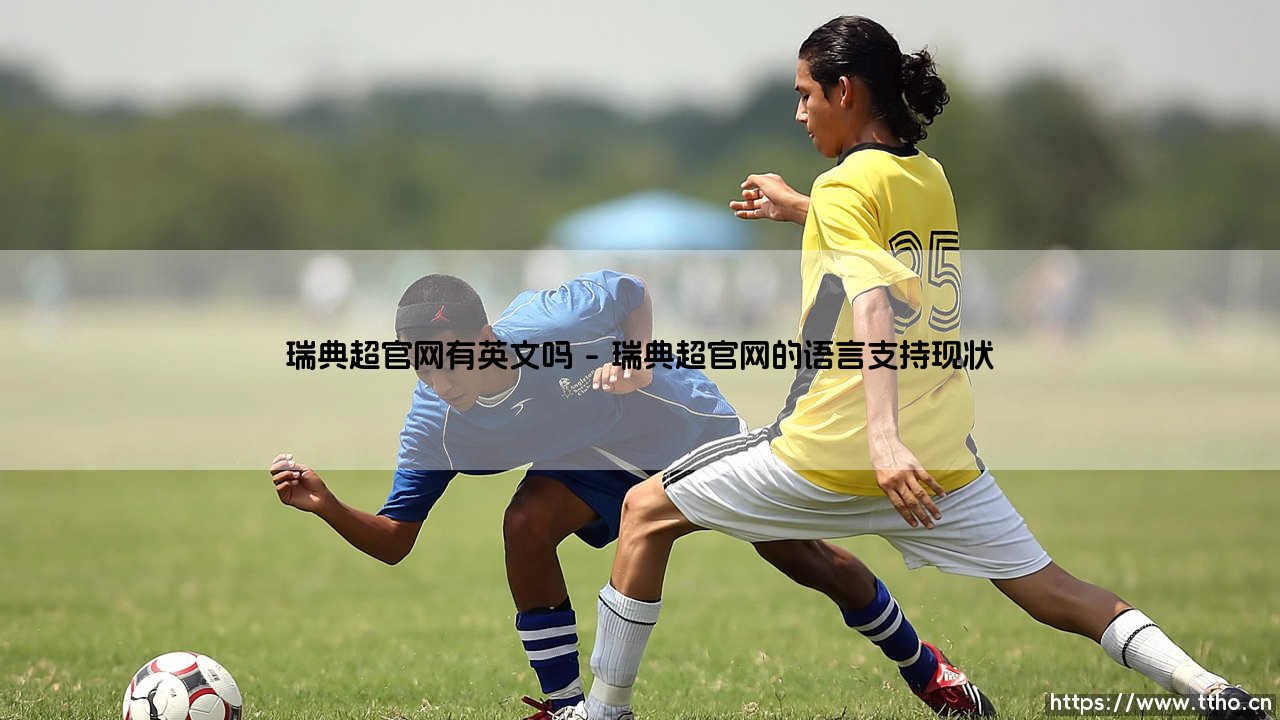 瑞典超官网有英文吗?深入探索:瑞典足球超级联赛的国际化界面-第1张图片-天体号 瑞典超官网有英文吗?深入探索:瑞典足球超级联赛的国际化界面-第1张图片-天体号