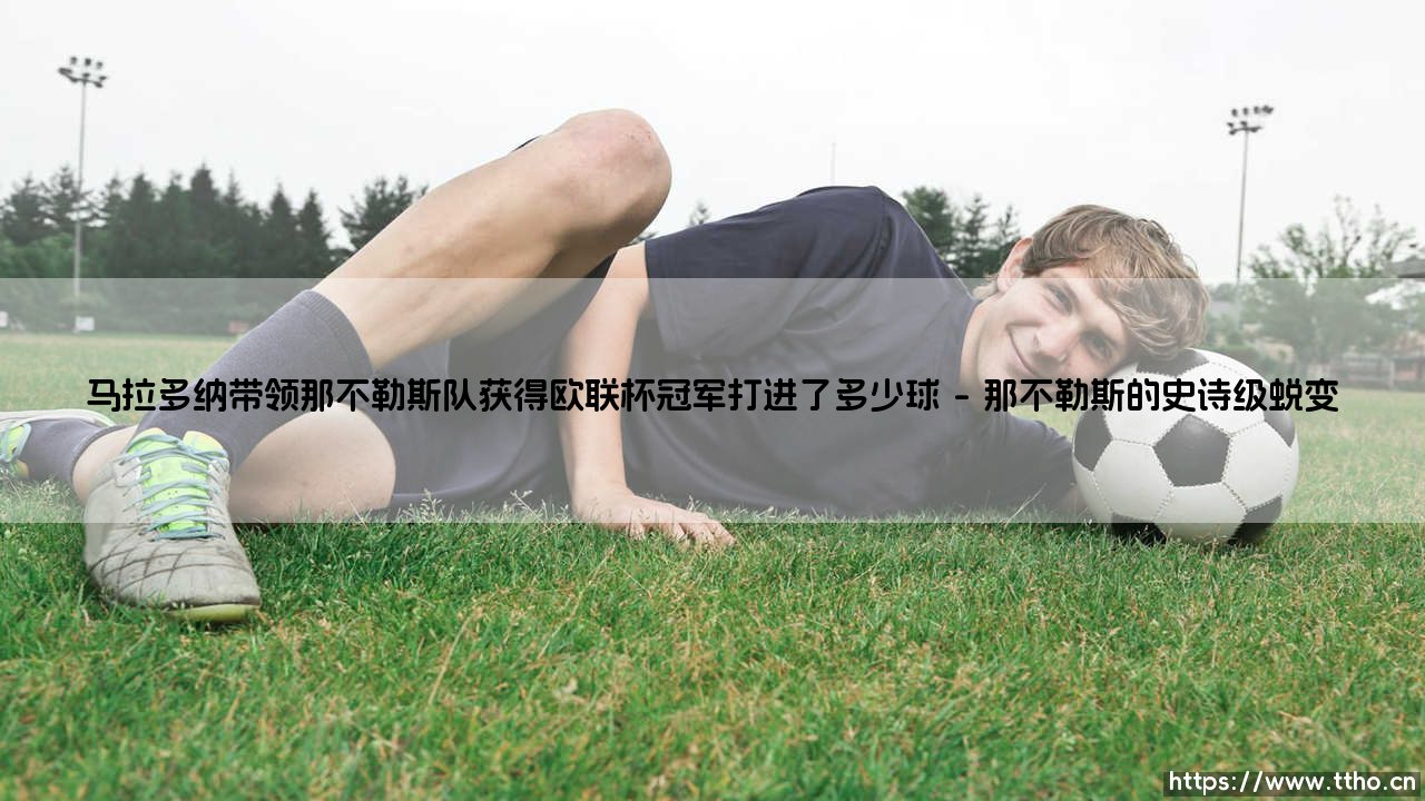 马拉多纳带领那不勒斯队获得欧联杯冠军?他究竟打进了多少球!-第1张图片-天体号 马拉多纳带领那不勒斯队获得欧联杯冠军?他究竟打进了多少球!-第1张图片-天体号