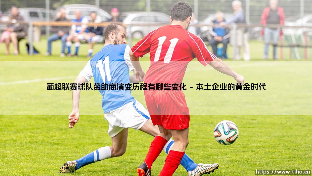 葡超联赛球队赞助商演变历程:从本土坚守到国际化的商业版图变迁-第1张图片-天体号 葡超联赛球队赞助商演变历程:从本土坚守到国际化的商业版图变迁-第1张图片-天体号
