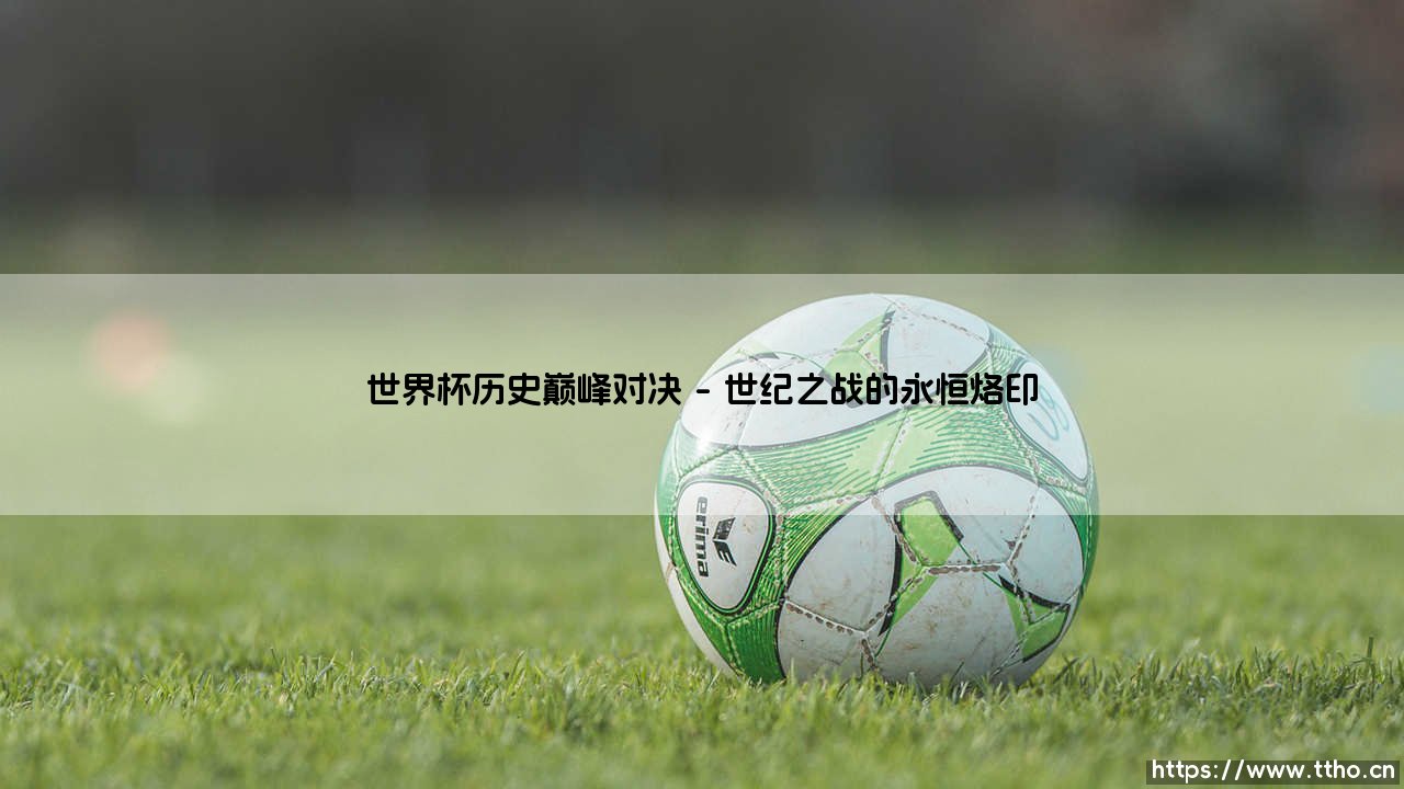 世界杯历史巅峰对决:绿茵场上的永恒传奇-第1张图片-天体号 世界杯历史巅峰对决:绿茵场上的永恒传奇-第1张图片-天体号