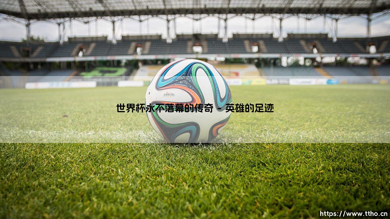 世界杯永不落幕的传奇-足坛风向标-第1张图片-天体号 世界杯永不落幕的传奇-足坛风向标-第1张图片-天体号