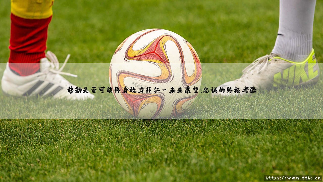 穆勒是否可能终身效力拜仁:一段传奇的忠诚与挑战-第3张图片-天体号 穆勒是否可能终身效力拜仁:一段传奇的忠诚与挑战-第3张图片-天体号