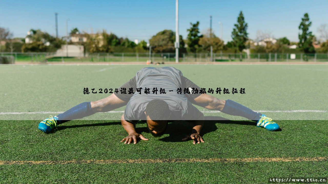 德乙2024谁最可能升级?——解析升级热门球队的制胜密码-第3张图片-天体号 德乙2024谁最可能升级?——解析升级热门球队的制胜密码-第3张图片-天体号