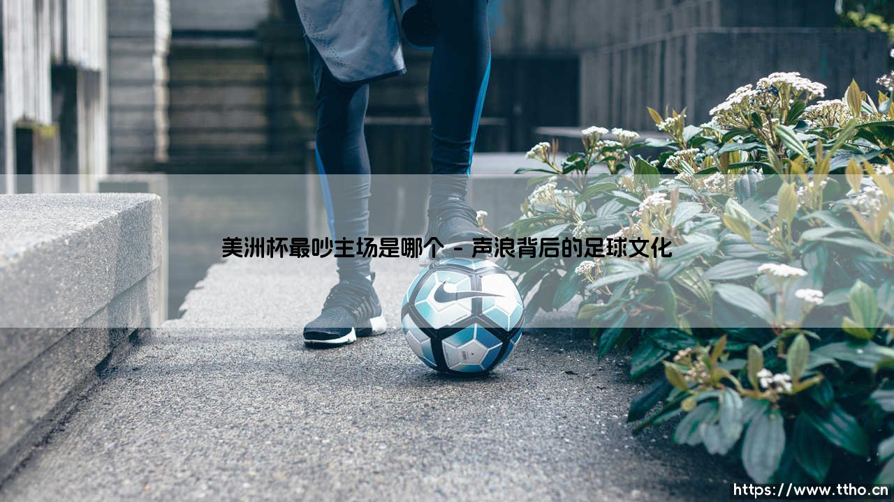 美洲杯最吵主场是哪个「足坛速递」-第1张图片-天体号 美洲杯最吵主场是哪个「足坛速递」-第1张图片-天体号