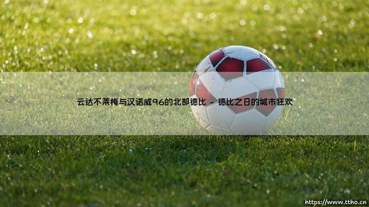 云达不莱梅与汉诺威96的北部德比:绿茵场上的北境风云-第2张图片-天体号 云达不莱梅与汉诺威96的北部德比:绿茵场上的北境风云-第2张图片-天体号