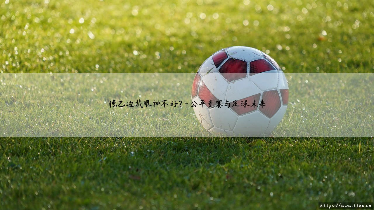 德乙边裁眼神不好？德乙边裁的判罚争议与视觉挑战-第4张图片-天体号
