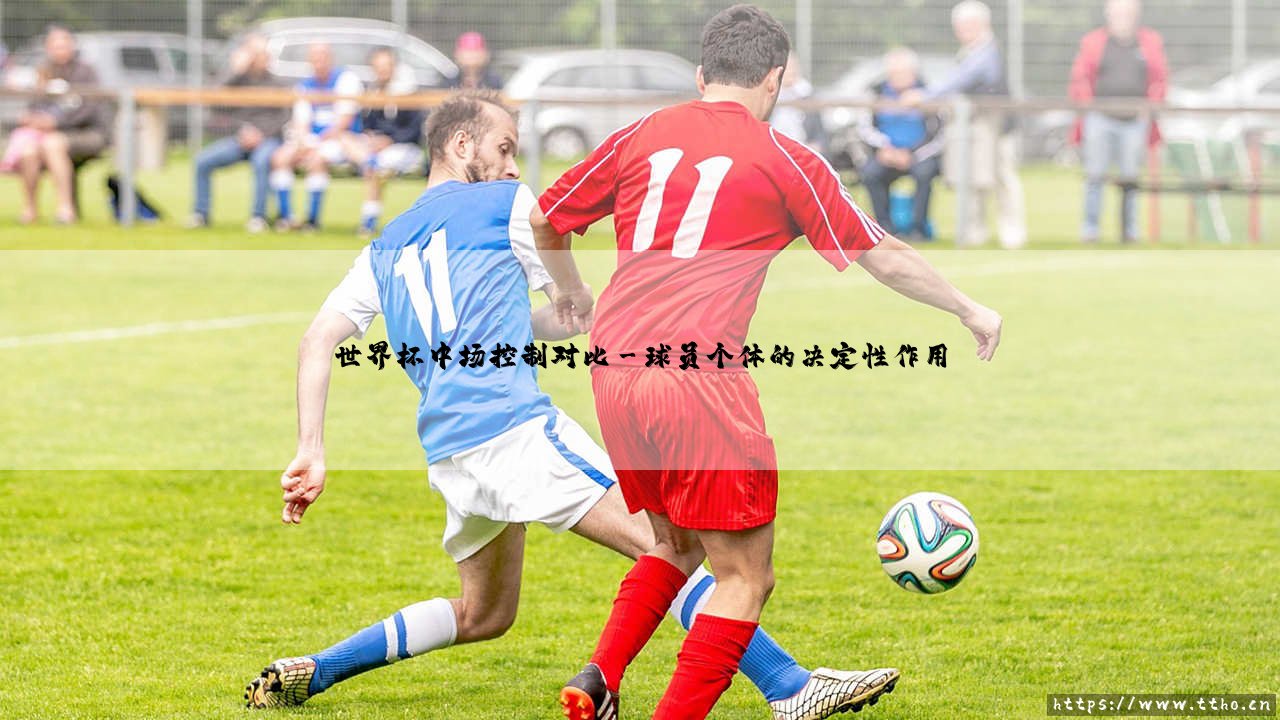 世界杯中场控制对比:战术博弈与胜负天平-第3张图片-天体号 世界杯中场控制对比:战术博弈与胜负天平-第3张图片-天体号