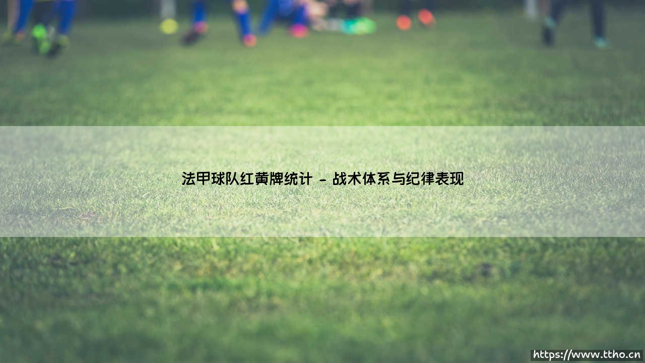法甲球队红黄牌统计:绿茵纪律的精准测绘-第2张图片-天体号 法甲球队红黄牌统计:绿茵纪律的精准测绘-第2张图片-天体号