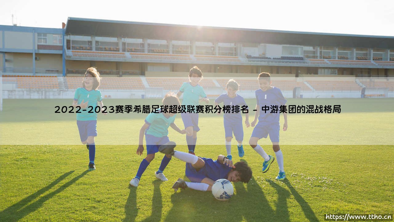 2022-2023赛季希腊足球超级联赛积分榜排名全景解读-第2张图片-天体号 2022-2023赛季希腊足球超级联赛积分榜排名全景解读-第2张图片-天体号