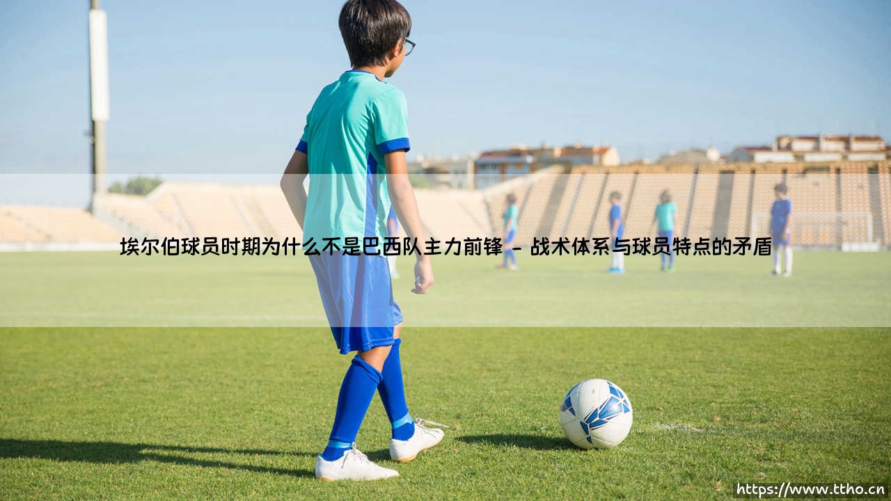 埃尔伯为何不是巴西队主力:埃尔伯球员时期的国家队之谜-第2张图片-天体号 埃尔伯为何不是巴西队主力:埃尔伯球员时期的国家队之谜-第2张图片-天体号