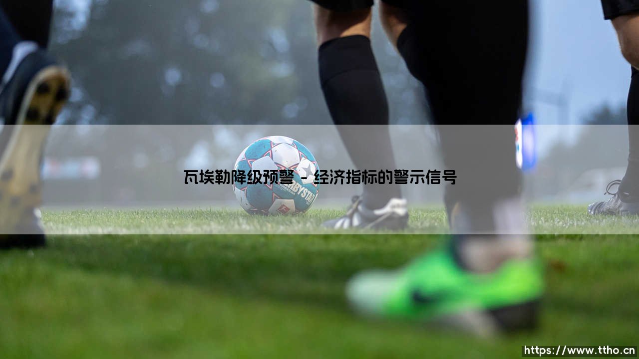 瓦埃勒降级预警:瓦埃勒面临的经济挑战与转型之路-第1张图片-天体号 瓦埃勒降级预警:瓦埃勒面临的经济挑战与转型之路-第1张图片-天体号