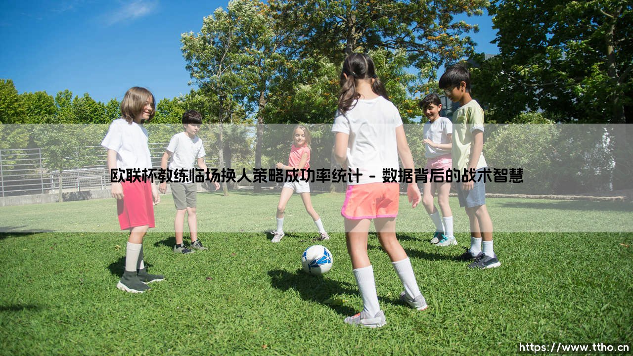 欧联杯教练临场换人策略成功率统计:战术调整的艺术还是赌博?-第1张图片-天体号 欧联杯教练临场换人策略成功率统计:战术调整的艺术还是赌博?-第1张图片-天体号
