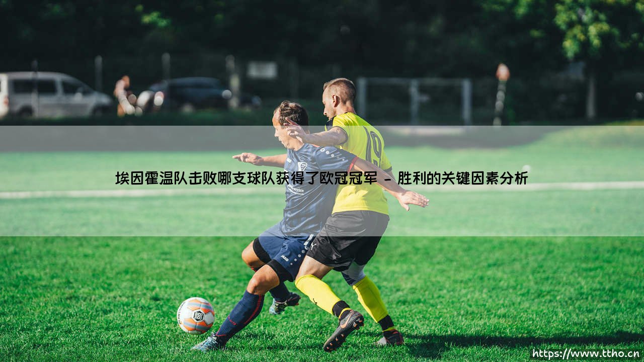 埃因霍温队击败哪支球队获得了欧冠冠军「足坛哨声」-第2张图片-天体号 埃因霍温队击败哪支球队获得了欧冠冠军「足坛哨声」-第2张图片-天体号