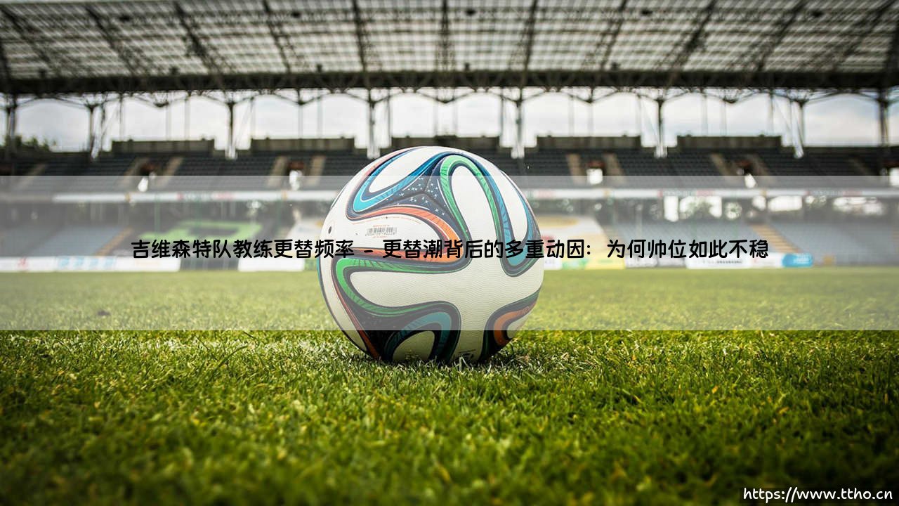 吉维森特队教练更替频率:一支葡萄牙足球队的战术灵魂动荡史-第2张图片-天体号 吉维森特队教练更替频率:一支葡萄牙足球队的战术灵魂动荡史-第2张图片-天体号