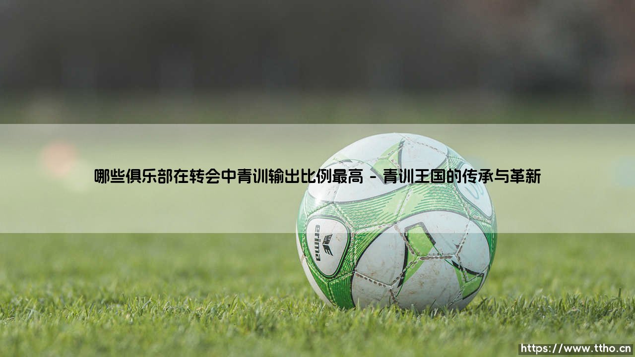 哪些俱乐部在转会中青训输出比例最高(足球新鲜事)-第1张图片-天体号 哪些俱乐部在转会中青训输出比例最高(足球新鲜事)-第1张图片-天体号
