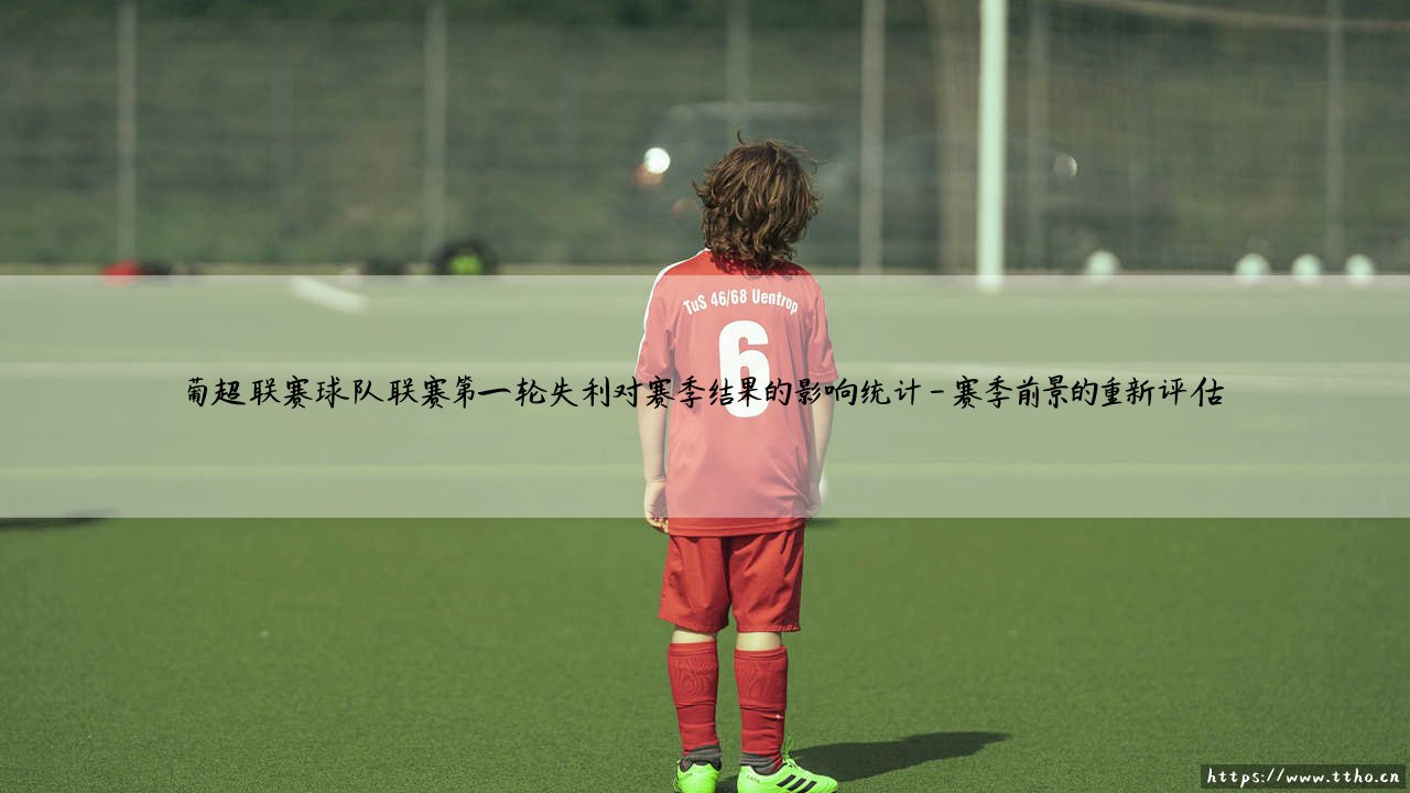 葡超联赛首轮失利的影响统计:葡超联赛球队开局失利与赛季结局的关联分析-第4张图片-天体号 葡超联赛首轮失利的影响统计:葡超联赛球队开局失利与赛季结局的关联分析-第4张图片-天体号