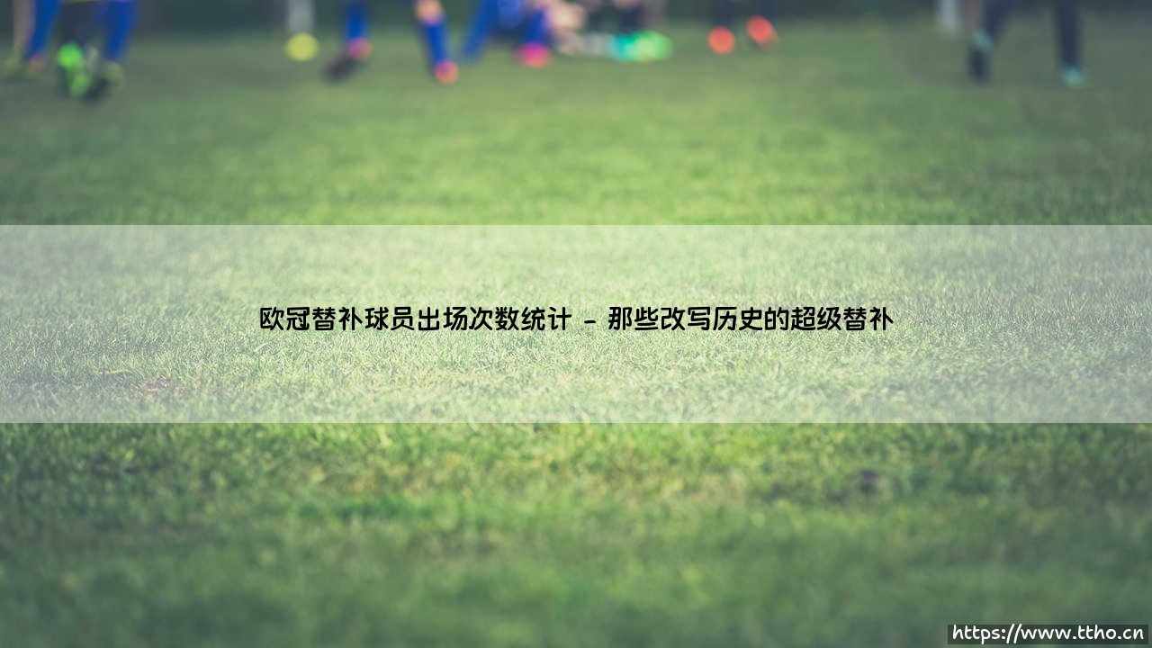 欧冠替补球员出场次数统计：绿茵场上的超级变量-第2张图片-天体号
