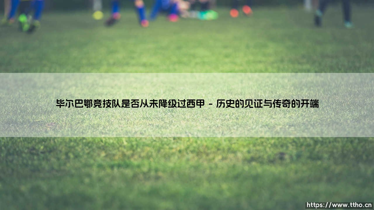 毕尔巴鄂竞技队是否从未降级过西甲?——探索「巴斯克雄狮」的不朽传奇-第1张图片-天体号 毕尔巴鄂竞技队是否从未降级过西甲?——探索「巴斯克雄狮」的不朽传奇-第1张图片-天体号