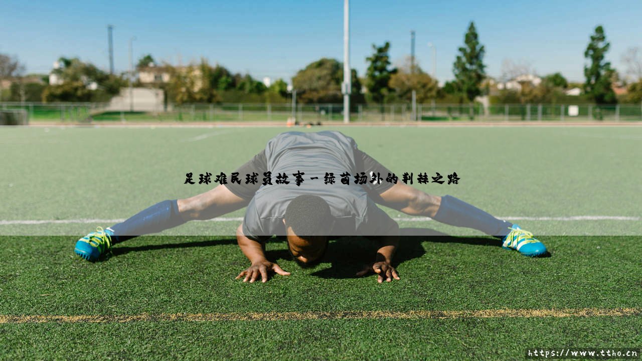 足球难民球员:绿茵场上的逐梦者,还是命运的抗争者?-第3张图片-天体号 足球难民球员:绿茵场上的逐梦者,还是命运的抗争者?-第3张图片-天体号