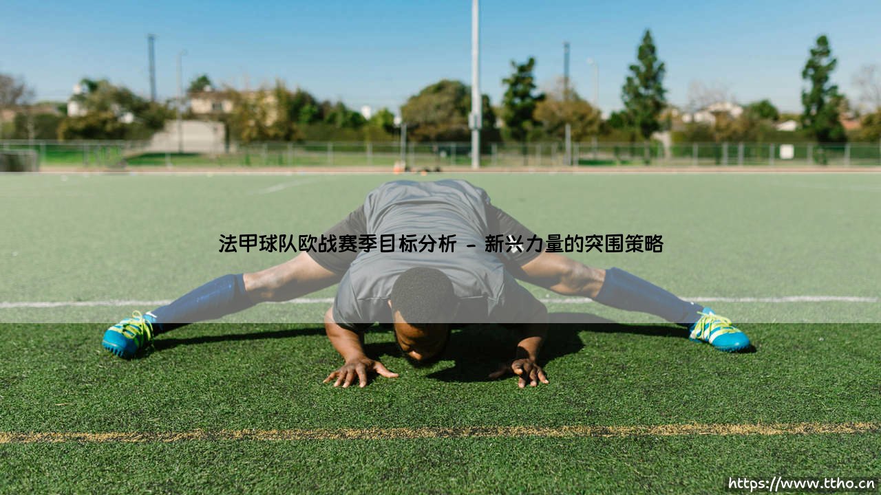 法甲球队欧战赛季目标分析_即时足球-第2张图片-天体号 法甲球队欧战赛季目标分析_即时足球-第2张图片-天体号