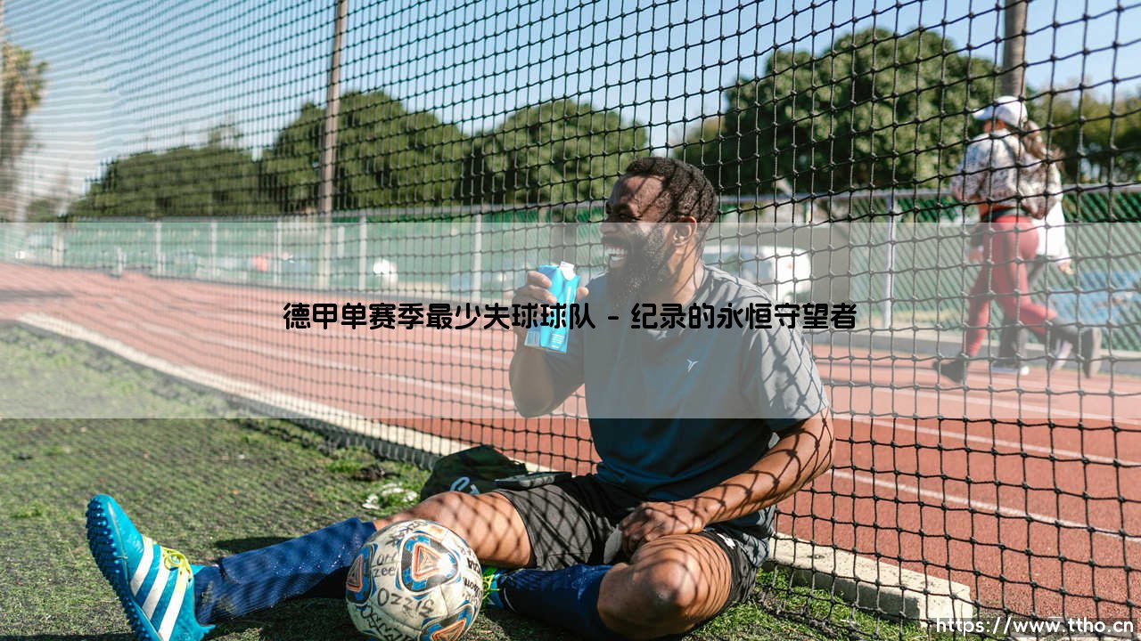 德甲单赛季最少失球球队?「铜墙铁壁」传奇:谁才是真正的防守之王?-第1张图片-天体号 德甲单赛季最少失球球队?「铜墙铁壁」传奇:谁才是真正的防守之王?-第1张图片-天体号