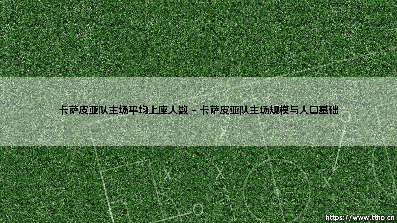 卡萨皮亚队主场平均上座人数:卡萨皮亚球场的数据与情感共振-第1张图片-天体号 卡萨皮亚队主场平均上座人数:卡萨皮亚球场的数据与情感共振-第1张图片-天体号