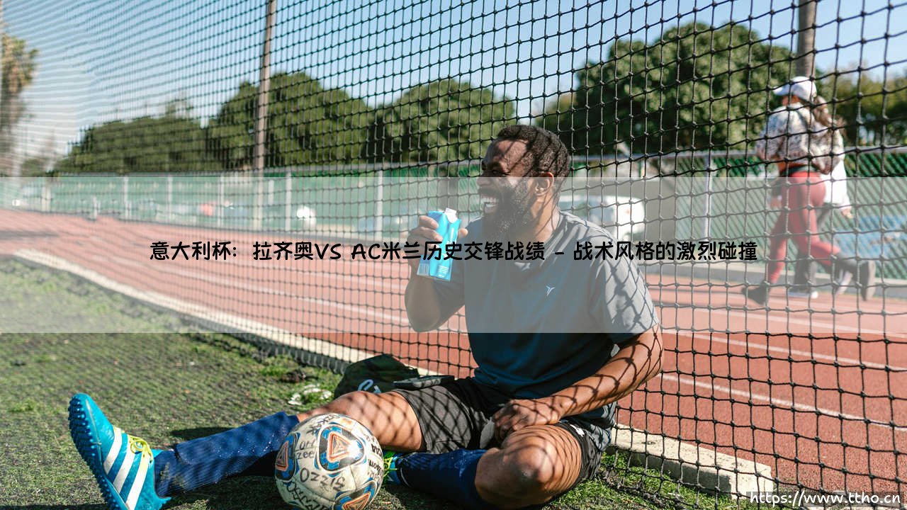 意大利杯巅峰对决:拉齐奥VS AC米兰 - 谁将主宰蓝鹰与红黑军团的命运?-第2张图片-天体号 意大利杯巅峰对决:拉齐奥VS AC米兰 - 谁将主宰蓝鹰与红黑军团的命运?-第2张图片-天体号