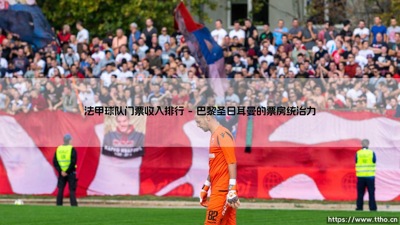 法甲球队门票收入排行:揭秘法国足球的票房版图-第1张图片-天体号 法甲球队门票收入排行:揭秘法国足球的票房版图-第1张图片-天体号