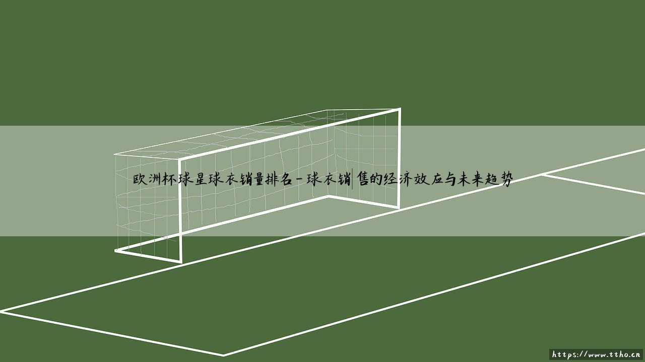 欧洲杯球星球衣销量排名:巨星风采引领球衣销售狂潮-第4张图片-天体号 欧洲杯球星球衣销量排名:巨星风采引领球衣销售狂潮-第4张图片-天体号
