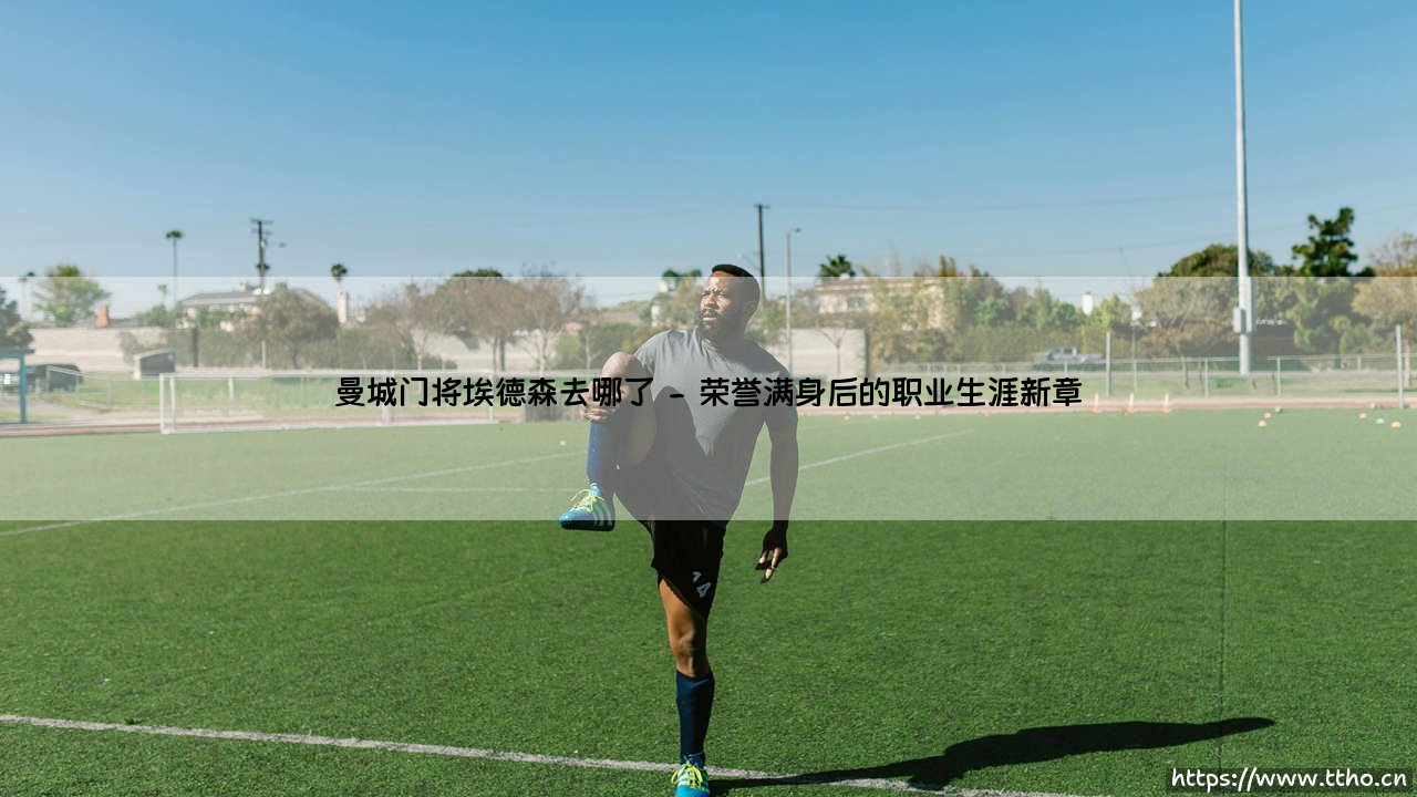 曼城门将埃德森去哪了:一位门神的自我追寻-第2张图片-天体号 曼城门将埃德森去哪了:一位门神的自我追寻-第2张图片-天体号