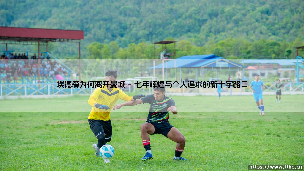 埃德森为何离开曼城：一代门神的告别与新时代的序章-第1张图片-天体号