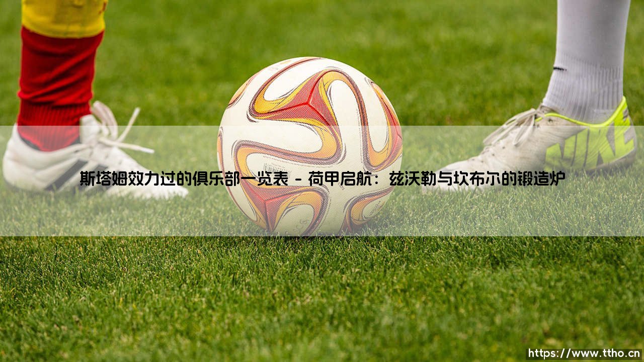 斯塔姆效力过的俱乐部一览表:铁血中卫的足迹,究竟遍布何方?-第1张图片-天体号 斯塔姆效力过的俱乐部一览表:铁血中卫的足迹,究竟遍布何方?-第1张图片-天体号