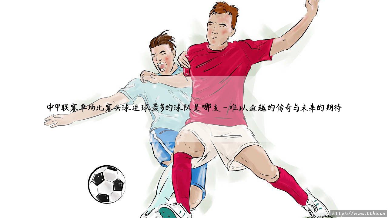 中甲联赛头球之最:单场头球进球最多的球队是哪支?中甲联赛单场比赛头球进球最多的球队究竟是谁?-第4张图片-天体号 中甲联赛头球之最:单场头球进球最多的球队是哪支?中甲联赛单场比赛头球进球最多的球队究竟是谁?-第4张图片-天体号