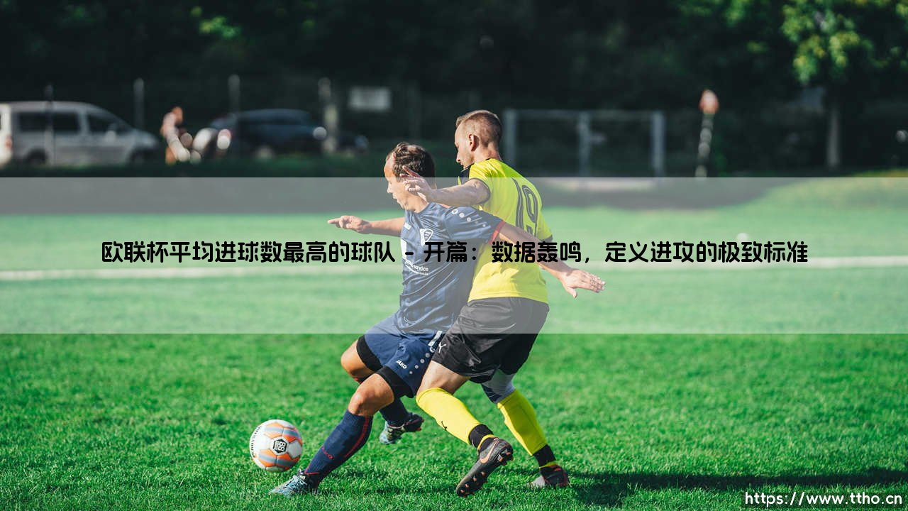 欧联杯平均进球数最高的球队:进攻狂潮的缔造者,欧联杯平均进球数最高的王者之师-第1张图片-天体号 欧联杯平均进球数最高的球队:进攻狂潮的缔造者,欧联杯平均进球数最高的王者之师-第1张图片-天体号