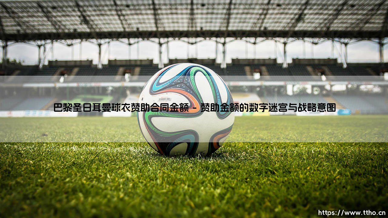 巴黎圣日耳曼球衣赞助合同金额背后的商业博弈-第1张图片-天体号
