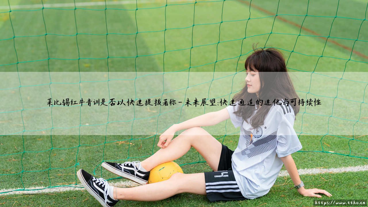 莱比锡红牛青训:快速提拔的典范,还是精雕细琢的摇篮?——莱比锡红牛青训是否以快速提拔著称-第4张图片-天体号 莱比锡红牛青训:快速提拔的典范,还是精雕细琢的摇篮?——莱比锡红牛青训是否以快速提拔著称-第4张图片-天体号