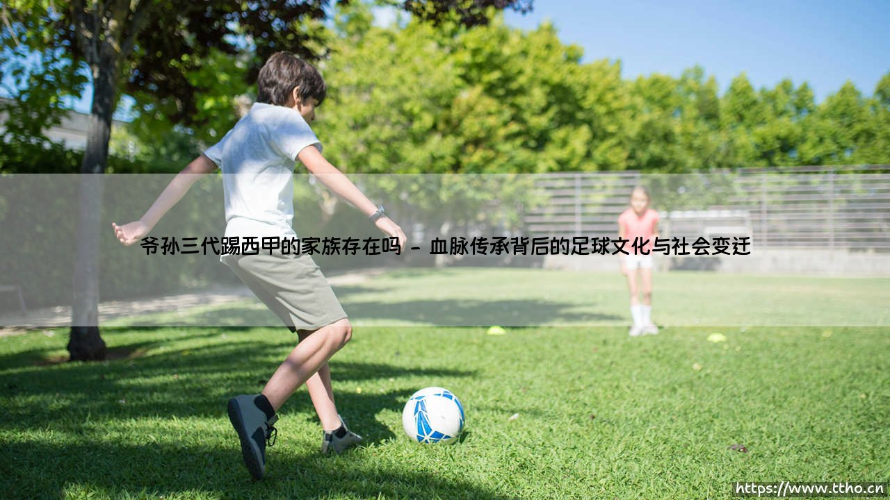 爷孙三代踢西甲的家族存在吗?绿茵血脉的传承与挑战-第2张图片-天体号 爷孙三代踢西甲的家族存在吗?绿茵血脉的传承与挑战-第2张图片-天体号