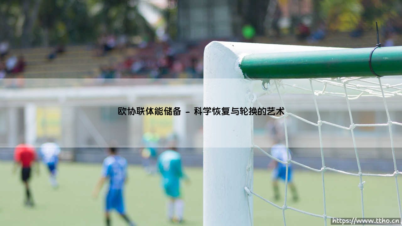 欧协联体能储备:欧洲足球的隐秘战场,还是决定冠军归属的胜负手?-第2张图片-天体号 欧协联体能储备:欧洲足球的隐秘战场,还是决定冠军归属的胜负手?-第2张图片-天体号