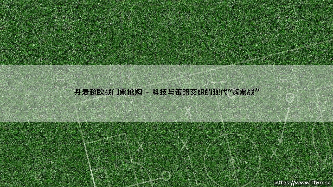 丹麦超欧战门票抢购:一场全民参与的足球狂欢盛宴-第2张图片-天体号 丹麦超欧战门票抢购:一场全民参与的足球狂欢盛宴-第2张图片-天体号