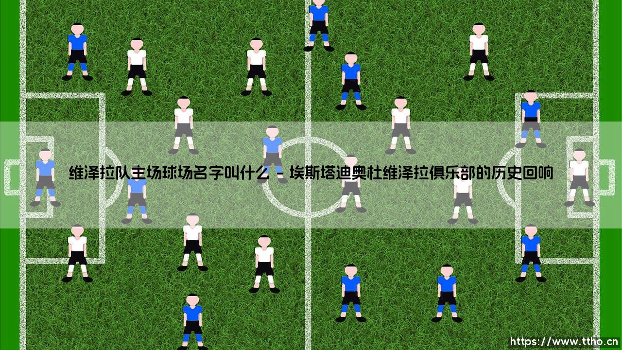 维泽拉队主场球场名字叫什么？它为何成为一座城市的骄傲-第1张图片-天体号