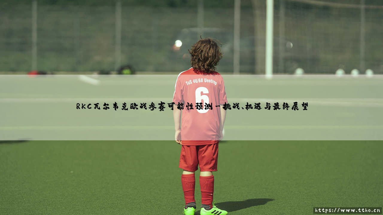 RKC瓦尔韦克欧战参赛可能性预测-射门练习生-第3张图片-天体号 RKC瓦尔韦克欧战参赛可能性预测-射门练习生-第3张图片-天体号