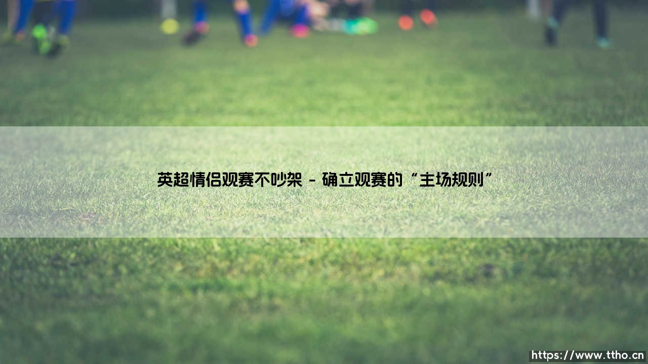 英超情侣观赛不吵架:当足球遇见爱情的和解之道-第1张图片-天体号 英超情侣观赛不吵架:当足球遇见爱情的和解之道-第1张图片-天体号