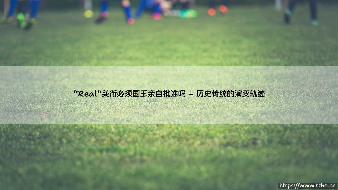 “Real”头衔必须国王亲自批准吗？揭开“Real”头衔国王批准之谜-第2张图片-天体号