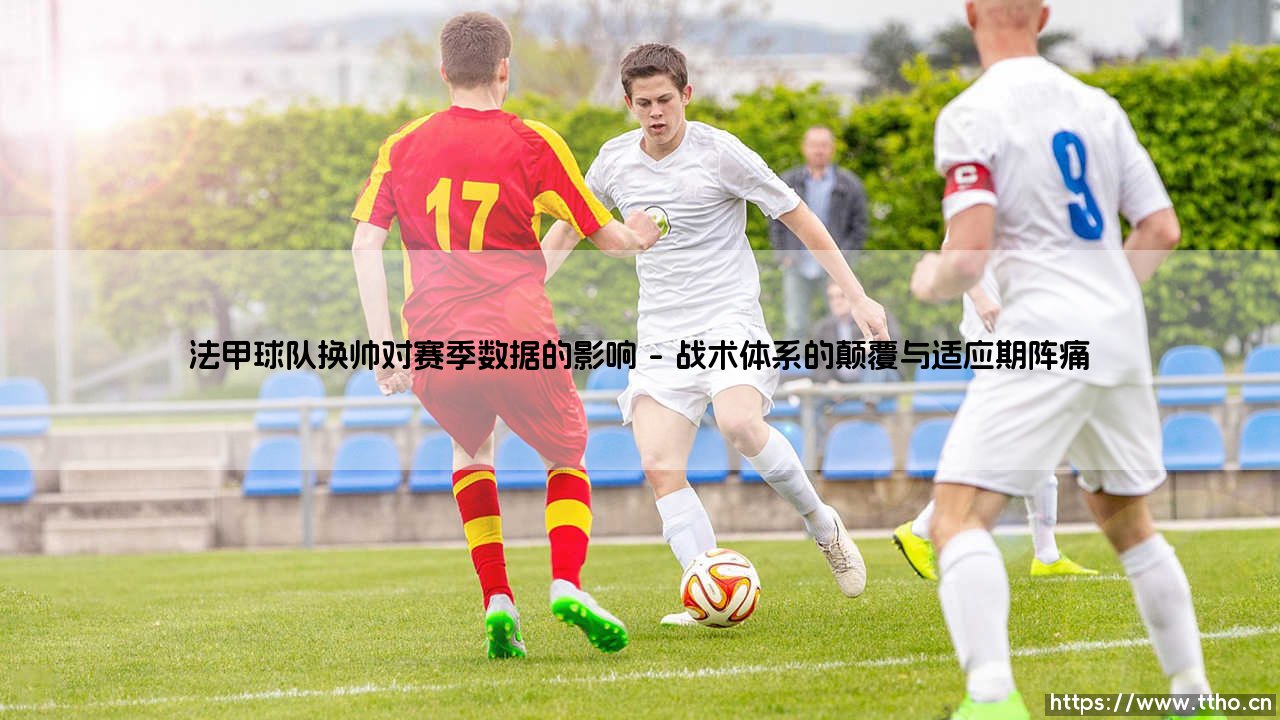 法甲球队换帅对赛季数据的影响:一次战术与命运的博弈-第1张图片-天体号 法甲球队换帅对赛季数据的影响:一次战术与命运的博弈-第1张图片-天体号