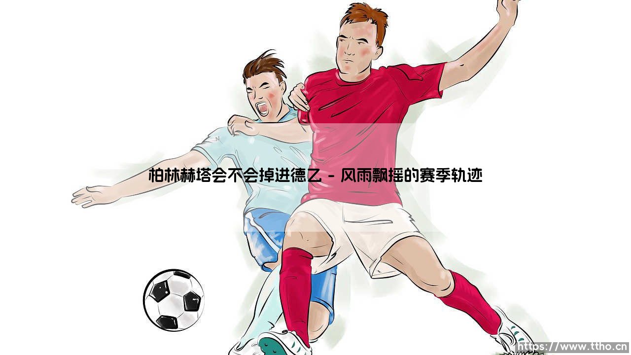 柏林赫塔会不会掉进德乙？悬念再起：老牌劲旅的保级之路-第1张图片-天体号