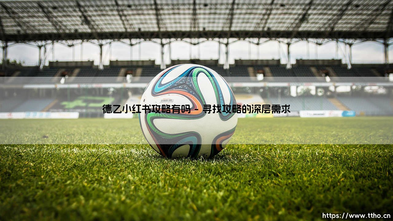德乙小红书攻略有吗?揭秘足球迷的另类观赛指南-第1张图片-天体号 德乙小红书攻略有吗?揭秘足球迷的另类观赛指南-第1张图片-天体号