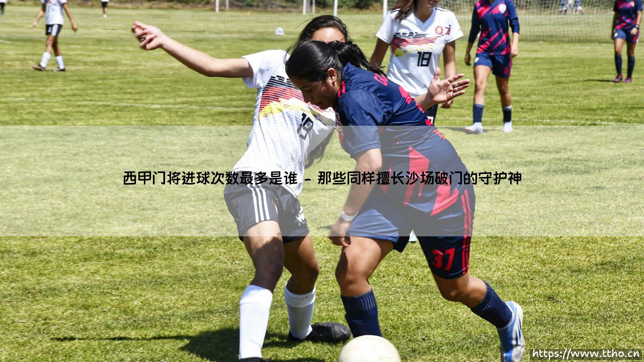 西甲门将进球次数最多是谁？「破门脚法」最犀利的守护神究竟是谁？-第2张图片-天体号